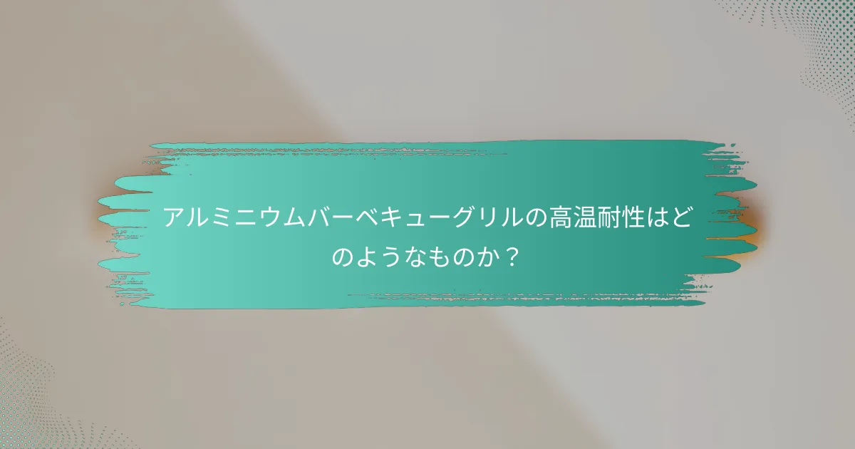 アルミニウムバーベキューグリルの高温耐性はどのようなものか?