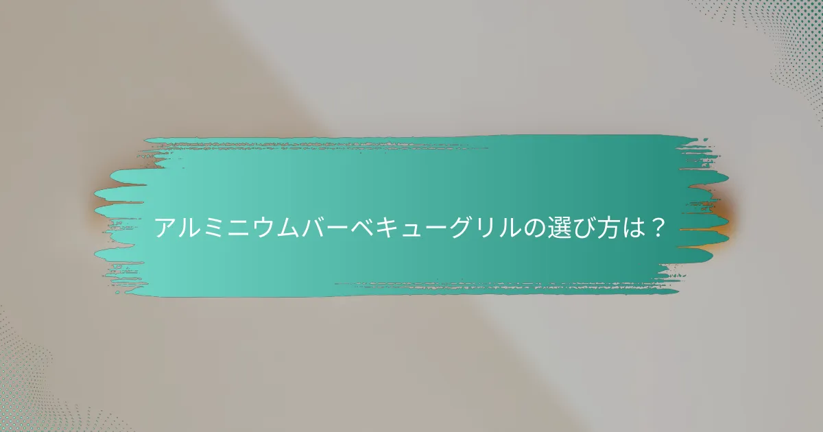 アルミニウムバーベキューグリルの選び方は?