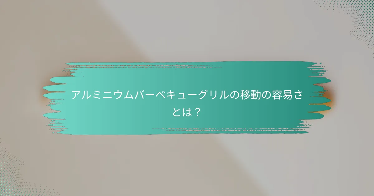 アルミニウムバーベキューグリルの移動の容易さとは?
