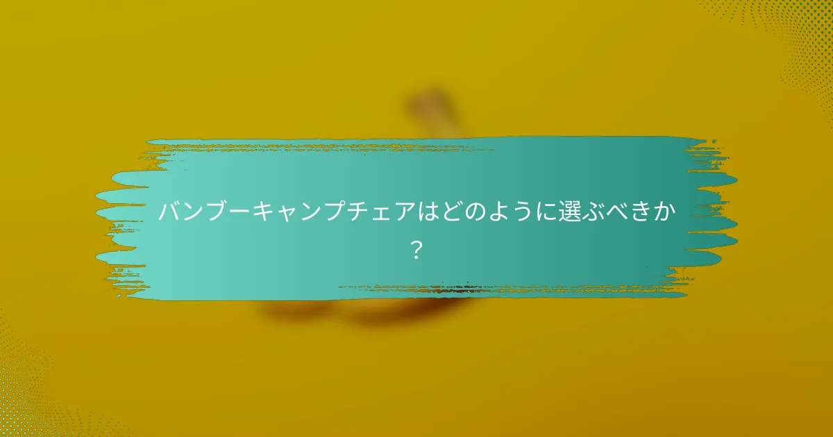 バンブーキャンプチェアはどのように選ぶべきか?