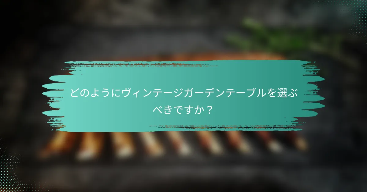 どのようにヴィンテージガーデンテーブルを選ぶべきですか？