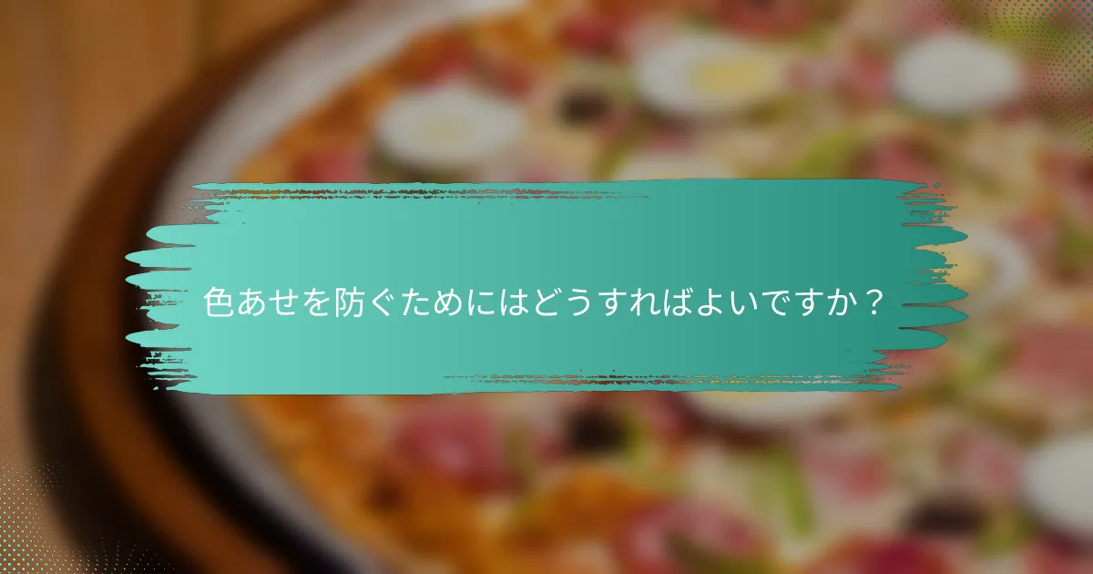 色あせを防ぐためにはどうすればよいですか?