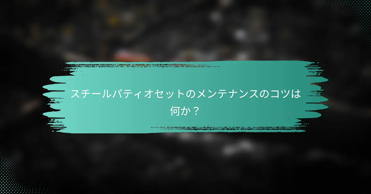 スチールパティオセットのメンテナンスのコツは何か?