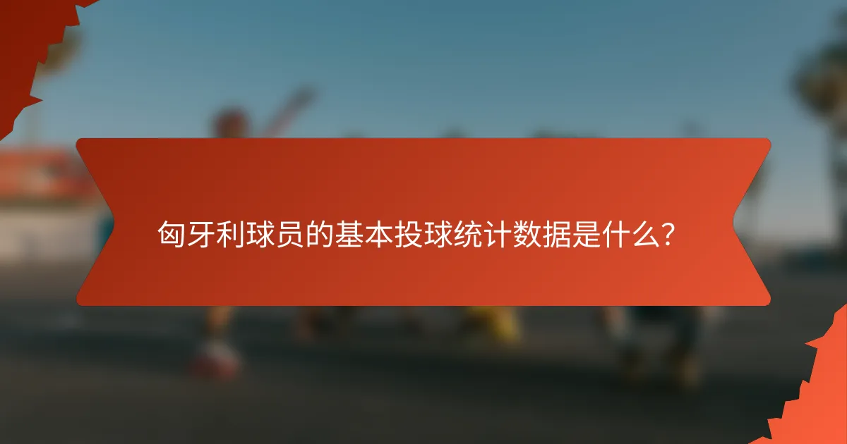 匈牙利球员的基本投球统计数据是什么？